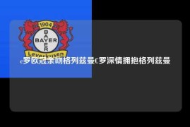c罗欧冠亲吻格列兹曼C罗深情拥抱格列兹曼