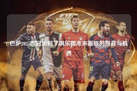 巴萨2025欧冠出局了俱乐部未来面临的挑战与机遇