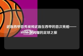 武磊西甲首秀视频武磊在西甲的首次亮相——一次闪耀的足球之旅
