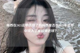 梅西在2025法甲进球了吗梅西是否在2025年法甲中攻入了里程碑进球？