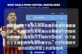 西甲直播哪个电视台西甲联赛的电视转播覆盖广泛，不同的地区和电视台会根据自己的版权协议和观众选择进行不同的节目安排。以下是几个主要的西甲电视转播平台，它们在西班牙国内和国际市场上的表现如何。