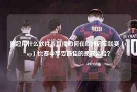 欧冠用什么软件看直播如何在欧洲冠军联赛（Cup）比赛中享受最佳的观看体验？