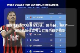 咕咪体育五大联赛窜红毯、跳高台、唱KTV——揭秘咕咪体育五大联赛的幕后精彩