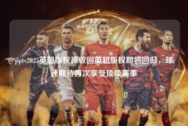 pptv2025英超版权被收回英超版权即将回归，球迷期待再次享受顶级赛事