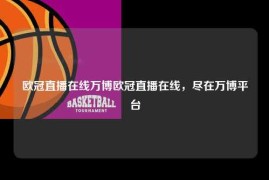 欧冠直播在线万博欧冠直播在线，尽在万博平台
