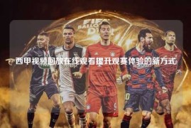 西甲视频回放在线观看提升观赛体验的新方式