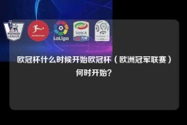 欧冠杯什么时候开始欧冠杯（欧洲冠军联赛）何时开始？