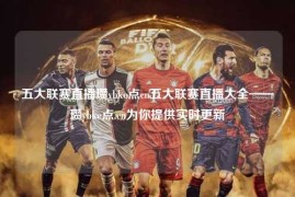 五大联赛直播瓒ybke点cn五大联赛直播大全——瓒ybke点.cn为你提供实时更新