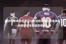 欧冠联赛抽签结果抗拉欧冠联赛抽签结果揭晓，一场精彩纷呈的盛宴即将上演