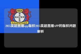 2025英超直播app版权2025英超直播APP的版权问题解析