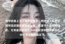 西甲武磊上不了西甲联赛中，西班牙人队的中国球员武磊未能出战比赛。这是令人遗憾的消息，尤其是在武磊作为中国足球和西甲球迷心中代表人物的情况下。