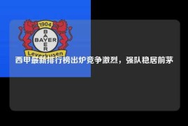 西甲最新排行榜出炉竞争激烈，强队稳居前茅