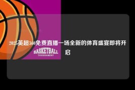 2025英超360免费直播一场全新的体育盛宴即将开启