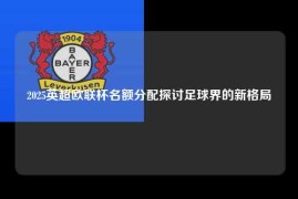 2025英超欧联杯名额分配探讨足球界的新格局