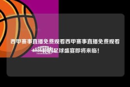 西甲赛事直播免费观看西甲赛事直播免费观看——你的足球盛宴即将来临！