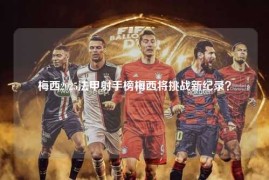 梅西2025法甲射手榜梅西将挑战新纪录？