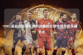 2025英超转会窗关闭时间揭秘足球市场中的关键节点