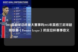 2025英超足总杯是大赛事吗2025年英格兰足球超级联赛（Premier League）的足总杯赛事意义