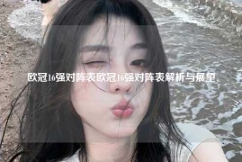 欧冠16强对阵表欧冠16强对阵表解析与展望