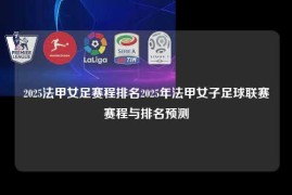 2025法甲女足赛程排名2025年法甲女子足球联赛赛程与排名预测