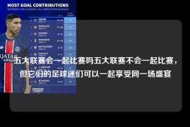 五大联赛会一起比赛吗五大联赛不会一起比赛，但它们的足球迷们可以一起享受同一场盛宴