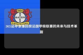 2025法甲录像回放法国甲级联赛的未来与技术革新