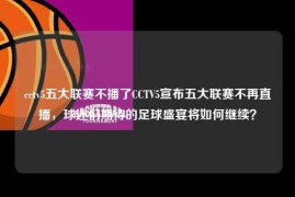cctv5五大联赛不播了CCTV5宣布五大联赛不再直播，球迷们期待的足球盛宴将如何继续？