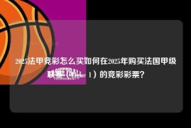 2025法甲竞彩怎么买如何在2025年购买法国甲级联赛（Ligue 1）的竞彩彩票？