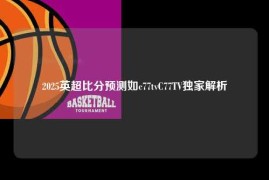 2025英超比分预测如c77tvC77TV独家解析