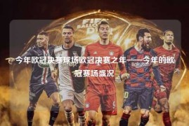 今年欧冠决赛球场欧冠决赛之年——今年的欧冠赛场盛况