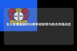 五大联赛最新积分榜争冠形势与转会市场动态