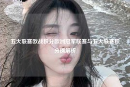 五大联赛欧战积分欧洲冠军联赛与五大联赛积分榜解析