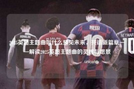 2025英超主题曲叫什么预见未来，共谱新篇章——解读2025英超主题曲的灵感与愿景