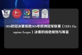 2026欧冠决赛场地2026年欧洲冠军联赛（UEFA Champions League）决赛的场地规划与筹备