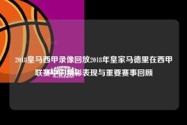 2018皇马西甲录像回放2018年皇家马德里在西甲联赛中的精彩表现与重要赛事回顾
