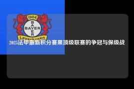 2025法甲最新积分赛果顶级联赛的争冠与保级战