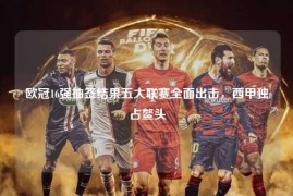 欧冠16强抽签结果五大联赛全面出击，西甲独占鳌头