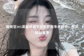 新视觉2025英超体育节目表把握未来趋势，预见精彩赛事