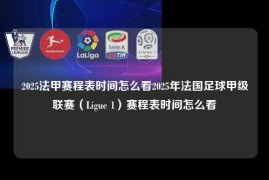 2025法甲赛程表时间怎么看2025年法国足球甲级联赛（Ligue 1）赛程表时间怎么看