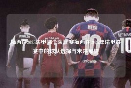 梅西在2025法甲哪个队比赛梅西在2025年法甲联赛中的球队选择与未来展望