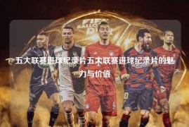 五大联赛进球纪录片五大联赛进球纪录片的魅力与价值