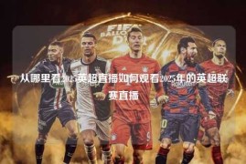 从哪里看2025英超直播如何观看2025年的英超联赛直播