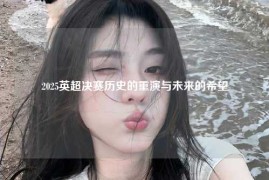 2025英超决赛历史的重演与未来的希望