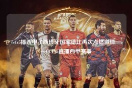 cctv5播西甲了西班牙国家德比再次点燃激情——CCTV5直播西甲赛事