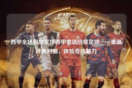 西甲全场回放足球西甲全场回放足球——重温经典时刻，体验竞技魅力