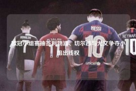 欧冠小组赛抽签利物浦、切尔西与尤文争夺小组出线权