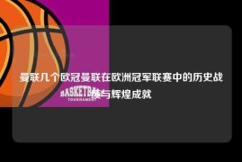 曼联几个欧冠曼联在欧洲冠军联赛中的历史战绩与辉煌成就