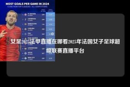女足2025法甲直播在哪看2025年法国女子足球超级联赛直播平台