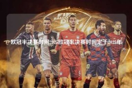 欧冠半决赛时间2025欧冠半决赛时间定于2025年