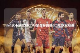 cctv5放不放欧冠CCTV5是否会直播2023年欧冠联赛？